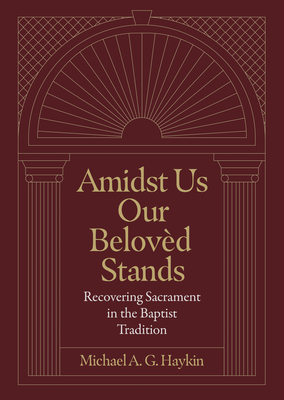 Amidst Us Our Beloved Stands: Recovering Sacrament in the Baptist Tradition By Michael A. G. Haykin Cover Image