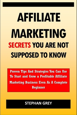 Affiliate Marketing Secrets You Are Not Supposed to Know: Proven Tips and Strategies You Can Use To Grow a Profitable Affiliate Marketing Business Eve By Stephan Grey Cover Image