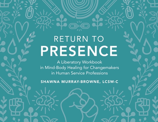 Return to Presence: A Liberatory Workbook in Mind-Body Healing for Changemakers in Human Service Professions