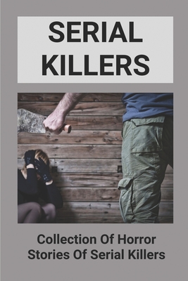Serial Killers: Collection Of Horror Stories Of Serial Killers: Collection Of Horror Stories Of Serial Killers By Harvey Vier Cover Image