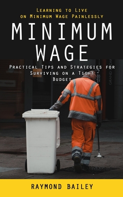 Minimum Wage: Learning to Live on Minimum Wage Painlessly (Practical Tips and Strategies for Surviving on a Tight Budget) Cover Image