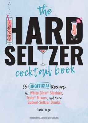 The Hard Seltzer Cocktail Book: 55 Unofficial Recipes for White Claw® Slushies, Truly® Mixers, and More Spiked-Seltzer Drinks Cover Image