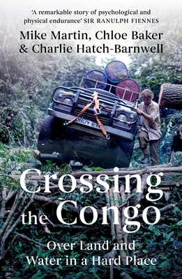Crossing the Congo: Over Land and Water in a Hard Place By Mike Martin, Chloe Baker, Charlie Hatch-Barnwell Cover Image