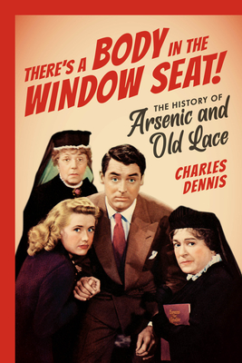 There's a Body in the Window Seat!: The History of Arsenic and Old Lace By Charles Dennis Cover Image