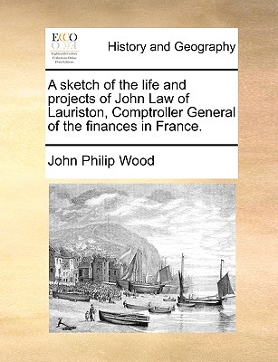 A Sketch of the Life and Projects of John Law of Lauriston, Comptroller General of the Finances in France. By John Philip Wood Cover Image