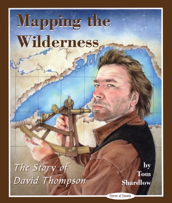 Mapping the Wilderness: The Story of David Thompson (Stories of Canada #9) By Tom Shardlow Cover Image