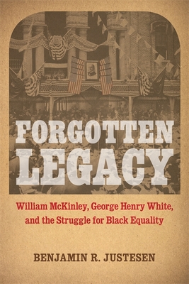 Forgotten Legacy: William McKinley, George Henry White, and the Struggle for Black Equality By Benjamin R. Justesen Cover Image