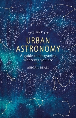 The Art of Urban Astronomy: A Guide to Stargazing Wherever You Are Cover Image