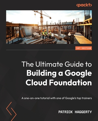 The Ultimate Guide to Building a Google Cloud Foundation: A one-on-one tutorial with one of Google's top trainers By Patrick Haggerty Cover Image