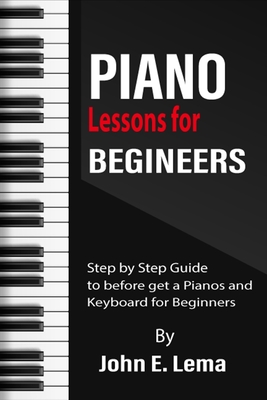 Piano Lessons for Beginners: Step by Step Guide to before get a Pianos and Keyboard for Beginners By John E. Lema Cover Image