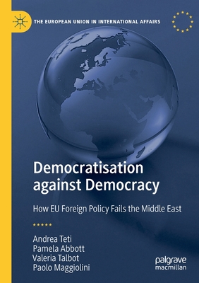 Democratisation Against Democracy: How EU Foreign Policy Fails the Middle East (European Union in International Affairs)
