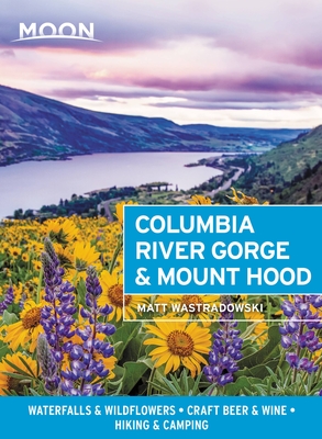 Moon Columbia River Gorge & Mount Hood: Waterfalls & Wildflowers, Craft Beer & Wine, Hiking & Camping (Travel Guide) By Matt Wastradowski Cover Image