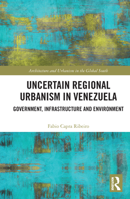 Uncertain Regional Urbanism in Venezuela: Government, Infrastructure and Environment By Fabio Capra Ribeiro Cover Image