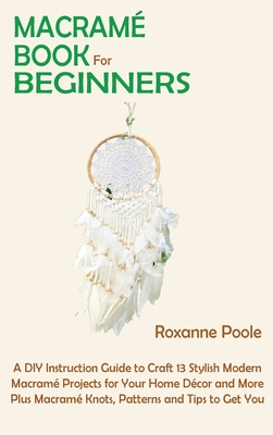 Macramé Book for Beginners: A DIY Instruction Guide to Craft 13 Stylish Modern Macramé Projects for Your Home Décor and More Plus Macramé Knots, P Cover Image