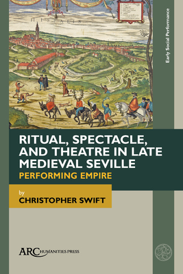 Ritual, Spectacle, and Theatre in Late Medieval Seville: Performing Empire By Christopher Swift Cover Image
