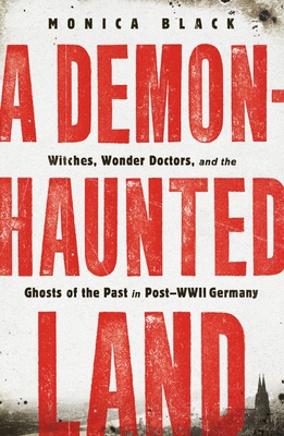 A Demon-Haunted Land: Witches, Wonder Doctors, and the Ghosts of the Past in Post-WWII Germany By Monica Black Cover Image
