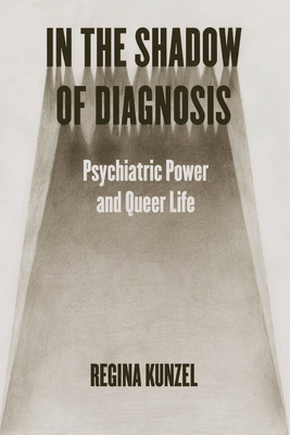 In the Shadow of Diagnosis: Psychiatric Power and Queer Life By Regina Kunzel Cover Image