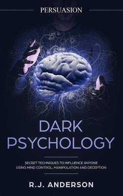 Persuasion: Dark Psychology - Secret Techniques To Influence Anyone Using Mind Control, Manipulation And Deception (Persuasion, In