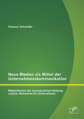 Neue Medien als Mittel der Unternehmenskommunikation: Möglichkeiten der kommerziellen Nutzung sozialer Netzwerke für Unternehmen By Vanessa Schneider Cover Image