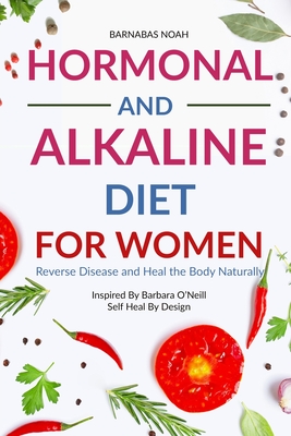 Hormonal and Alkaline Diet For Women: Reverse Ailments and Heal the Body Naturally Inspired By Barbara Oneill Self Heal By Design (Alkaline Diet for Women with Dr Barbara Oneill #1)
