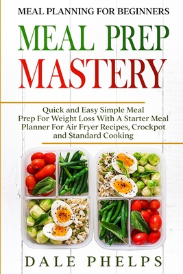 Meal Planning For Beginners: MEAL PREP MASTERY - Quick and Easy Simple Meal Prep For Weight Loss With A Starter Meal Planner For Air Fryer Recipes,