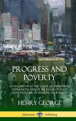 Progress and Poverty: An Inquiry into the Cause of Industrial Depressions and of Increase of Want with Increase of Wealth; The Remedy (Hardc Cover Image