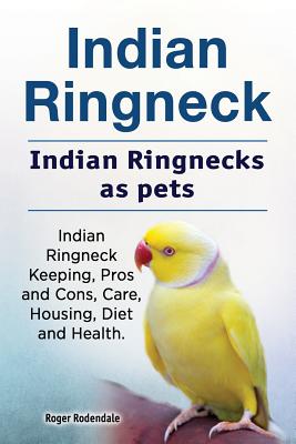 Indian Ringneck. Indian Ringnecks as pets. Indian Ringneck Keeping, Pros and Cons, Care, Housing, Diet and Health. By Roger Rodendale Cover Image