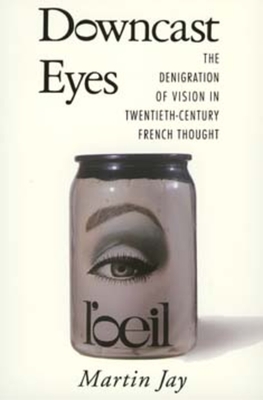 Downcast Eyes: The Denigration of Vision in Twentieth-Century French Thought By Martin Jay Cover Image