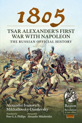 1805 - Tsar Alexander's First War with Napoleon: The Russian Official History (From Reason to Revolution) By Alexander Ivano Mikhailovsky-Danilevsky, Peter G. a. Phillips (Translator), Alexander Mikaberidze (Foreword by) Cover Image
