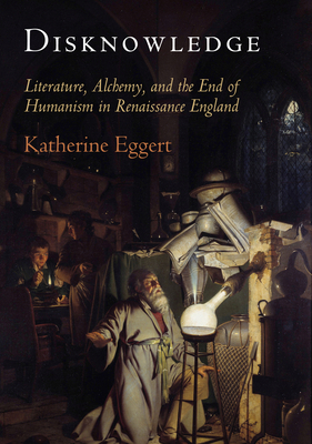 Disknowledge: Literature, Alchemy, and the End of Humanism in Renaissance England (Published in Cooperation with Folger Shakespeare Library)
