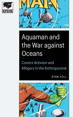 Aquaman and the War against Oceans: Comics Activism and Allegory in the Anthropocene (Encapsulations: Critical Comics Studies) By Ryan Poll Cover Image