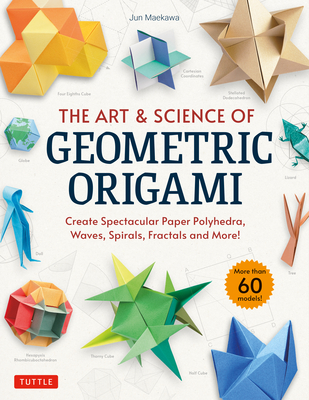 The Art & Science of Geometric Origami: Create Spectacular Paper Polyhedra, Waves, Spirals, Fractals and More! (More Than 60 Models!) By Jun Maekawa Cover Image