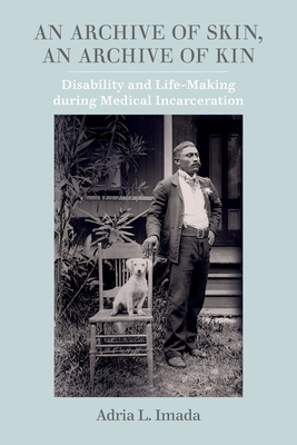 An Archive of Skin, An Archive of Kin: Disability and Life-Making during Medical Incarceration (American Crossroads #62) By Adria L. Imada Cover Image
