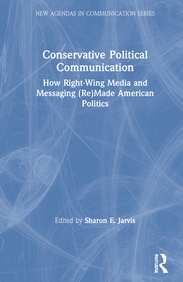 Conservative Political Communication: How Right-Wing Media and Messaging (Re)Made American Politics (New Agendas in Communication)