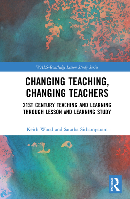 Changing Teaching, Changing Teachers: 21st Century Teaching and Learning Through Lesson and Learning Study (Wals-Routledge Lesson Study)