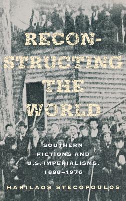 Reconstructing the World: Southern Fictions and U.S. Imperialisms, 1898-1976 (Cornell Paperbacks) Cover Image