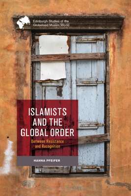 Islamists and the Global Order: Between Resistance and Recognition (Edinburgh Studies of the Globalised Muslim World)