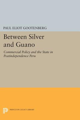 Between Silver and Guano: Commercial Policy and the State in Postindependence Peru (Princeton Legacy Library #1013) Cover Image