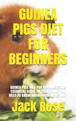 Guinea Pigs Diet for Beginners: Guinea Pigs Diet for Beginners: The Essantial Guide on Everything You Need to Know about Guinea Pigs Diet Cover Image