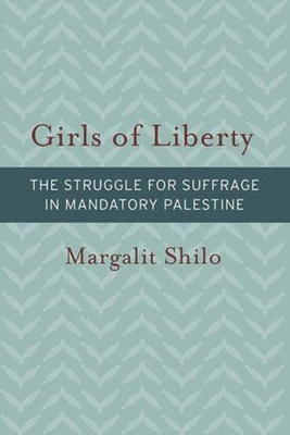 Girls of Liberty: The Struggle for Suffrage in Mandatory Palestine (Brandeis Series on Gender, Culture, Religion, and Law) Cover Image