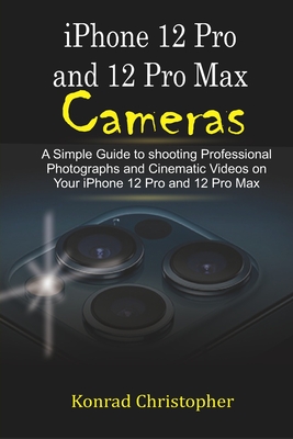 iPhone 12 Pro and 12 Pro Max Cameras: A Simple Guide to Shooting Professional photographs and Cinematic Videos on your iPhone 12 Pro and 12 Pro Max Cover Image