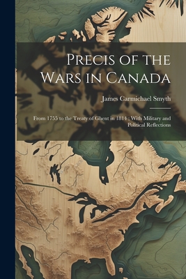 Precis of the Wars in Canada: From 1755 to the Treaty of Ghent in 1814; With Military and Political Reflections Cover Image