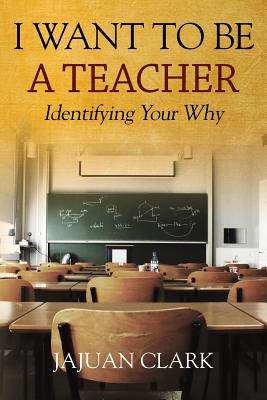 I Want To Be A Teacher: Identifying Your Why By Jajuan Clark Cover Image