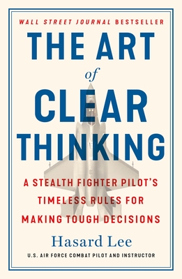 The Art of Clear Thinking: A Stealth Fighter Pilot's Timeless Rules for Making Tough Decisions Cover Image