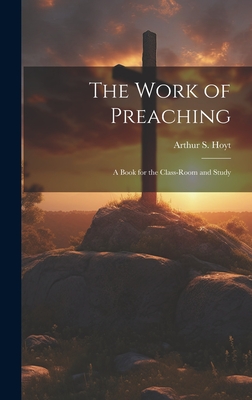 The Work of Preaching: A Book for the Class-room and Study By Arthur S. Hoyt Cover Image