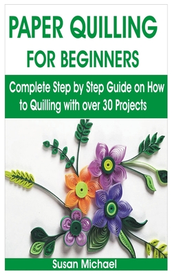 Paper Quilling for Beginners: Complete Step by Step Guide on How to Quilling with over 30 Projects By Susan Michael Cover Image