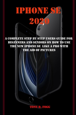 iPhone Se 2020: A Complete Step by Step Users Guide for Beginners and Seniors on How to Use the New iPhone Se Like a Pro with the Aid Cover Image