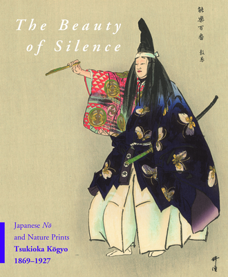 The Beauty of Silence: Japanese Nō And Nature Prints by Tsukioka Kōgyo (1869-1927) By Robert Schaap, J. Thomas Rimer Cover Image