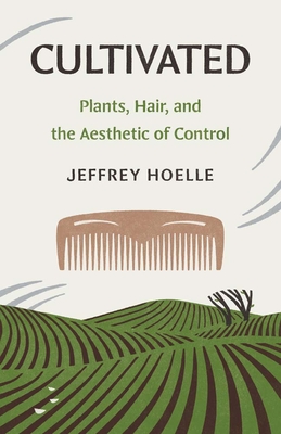 Cultivated: Plants, Hair, and the Aesthetic of Control (Yale Agrarian Studies Series)