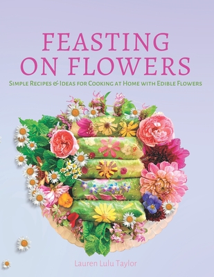 Feasting on Flowers: Simple Recipes & Ideas for Cooking at Home with Edible Flowers By Lauren Lulu Taylor Cover Image